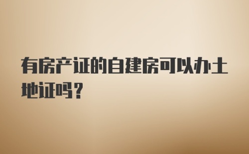 有房产证的自建房可以办土地证吗?