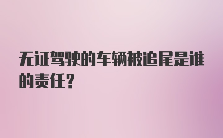 无证驾驶的车辆被追尾是谁的责任？