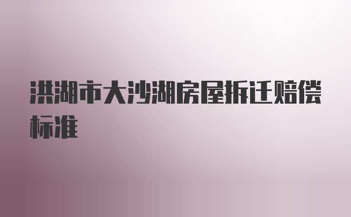 洪湖市大沙湖房屋拆迁赔偿标准