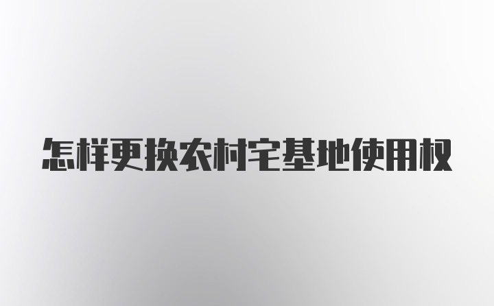 怎样更换农村宅基地使用权