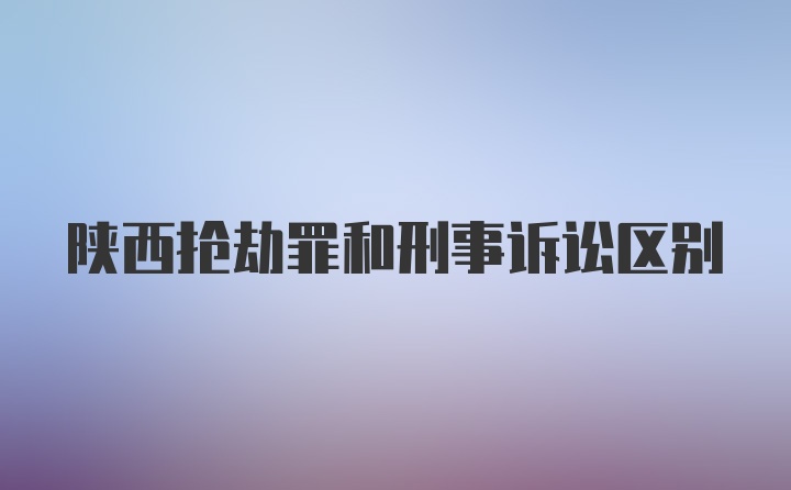 陕西抢劫罪和刑事诉讼区别