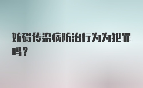 妨碍传染病防治行为为犯罪吗?