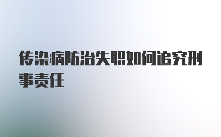 传染病防治失职如何追究刑事责任