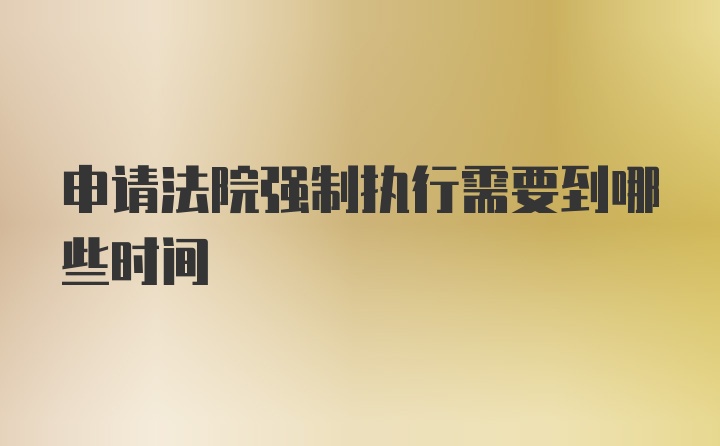 申请法院强制执行需要到哪些时间