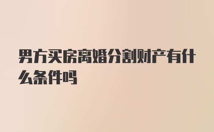 男方买房离婚分割财产有什么条件吗