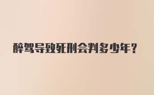 醉驾导致死刑会判多少年？