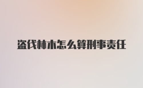 盗伐林木怎么算刑事责任