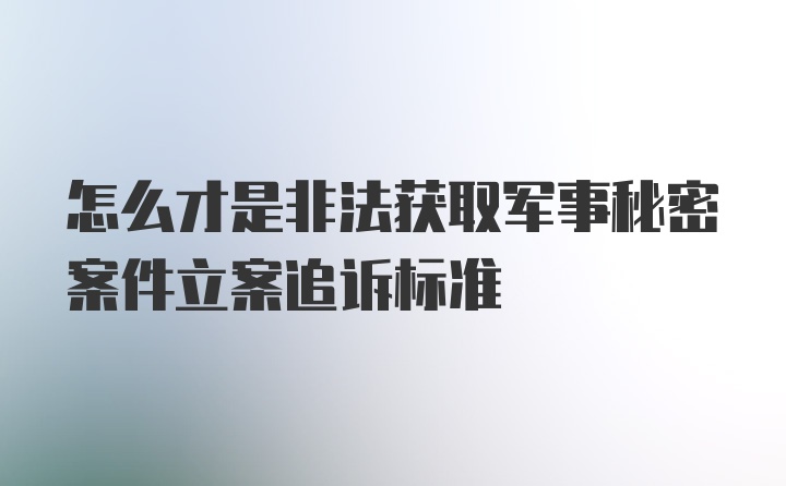 怎么才是非法获取军事秘密案件立案追诉标准