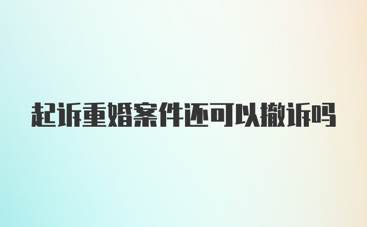 起诉重婚案件还可以撤诉吗