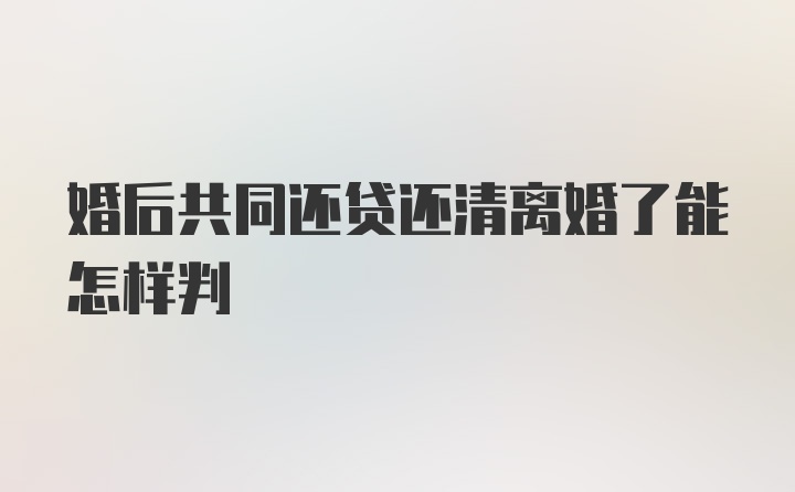 婚后共同还贷还清离婚了能怎样判