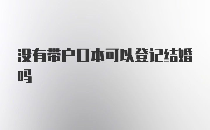 没有带户口本可以登记结婚吗