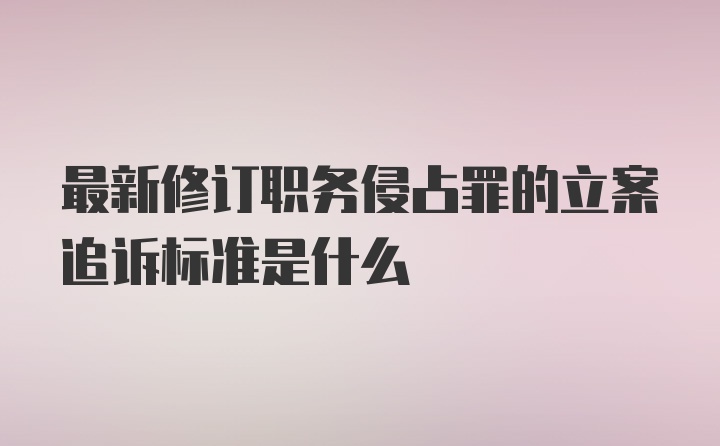 最新修订职务侵占罪的立案追诉标准是什么