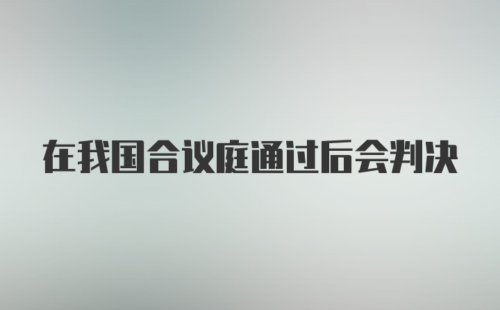 在我国合议庭通过后会判决