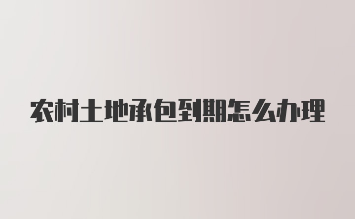 农村土地承包到期怎么办理