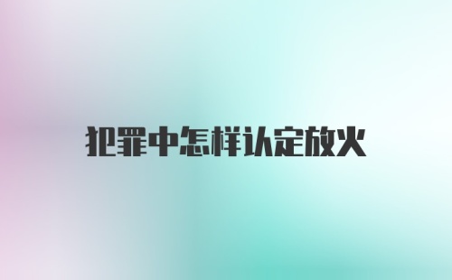 犯罪中怎样认定放火