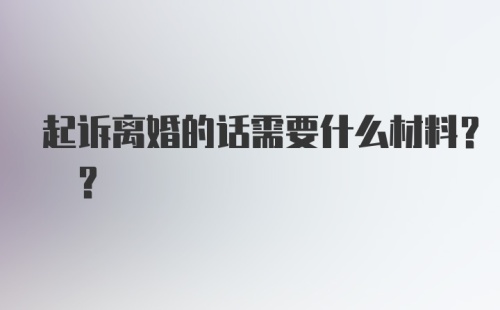 起诉离婚的话需要什么材料? ?