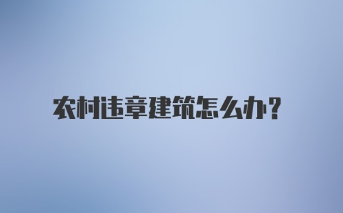 农村违章建筑怎么办？