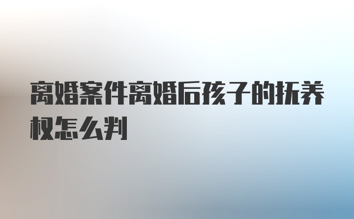 离婚案件离婚后孩子的抚养权怎么判