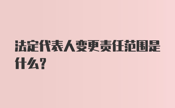 法定代表人变更责任范围是什么？