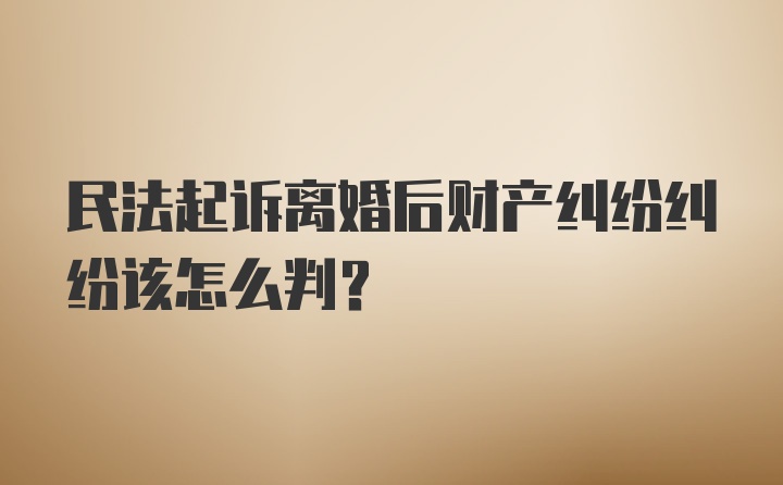 民法起诉离婚后财产纠纷纠纷该怎么判？