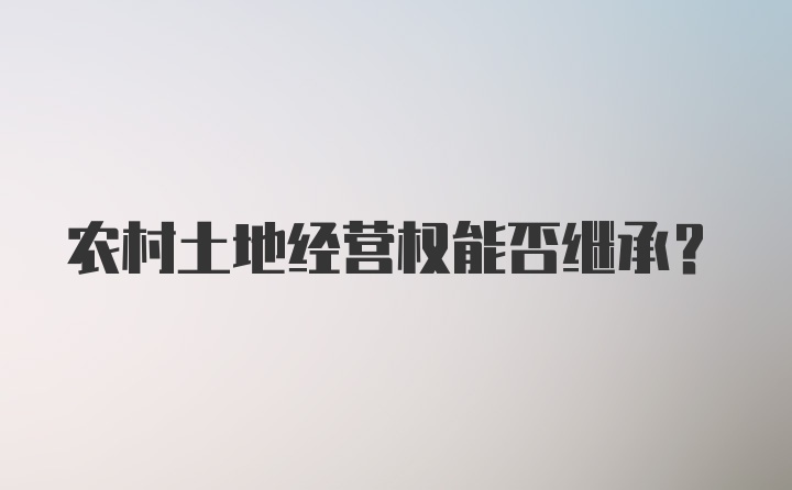 农村土地经营权能否继承？