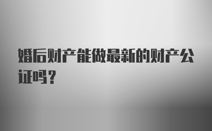 婚后财产能做最新的财产公证吗？