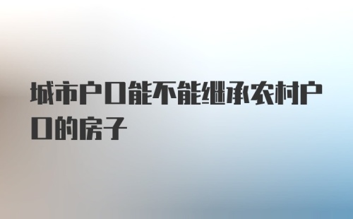 城市户口能不能继承农村户口的房子