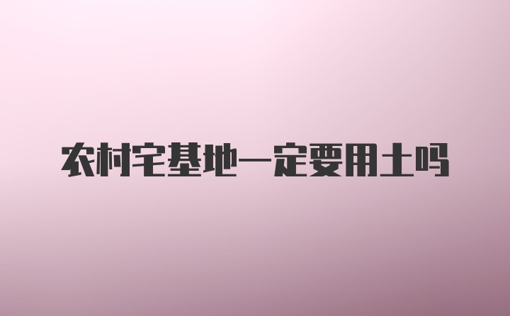农村宅基地一定要用土吗