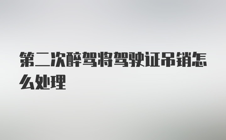 第二次醉驾将驾驶证吊销怎么处理