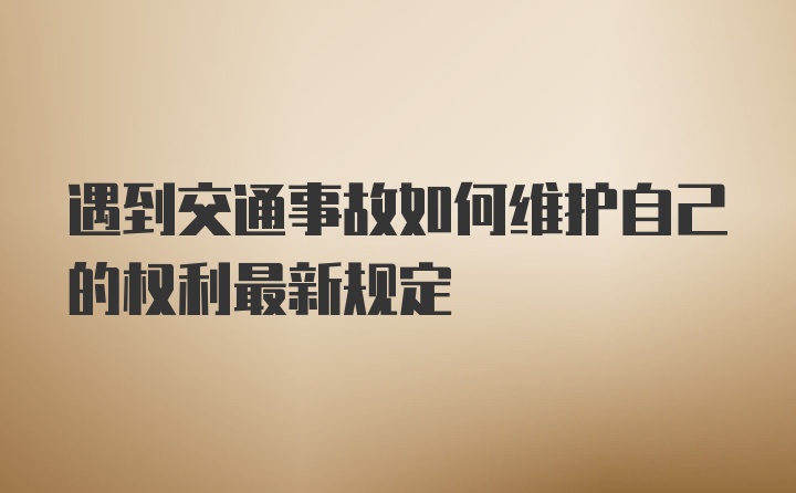 遇到交通事故如何维护自己的权利最新规定