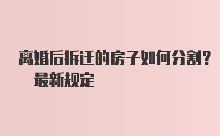 离婚后拆迁的房子如何分割? 最新规定