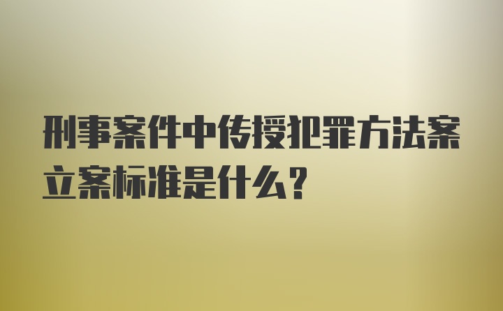 刑事案件中传授犯罪方法案立案标准是什么？