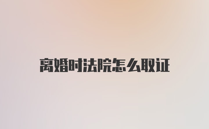 离婚时法院怎么取证