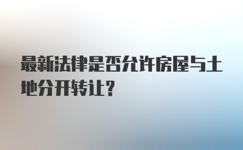 最新法律是否允许房屋与土地分开转让？