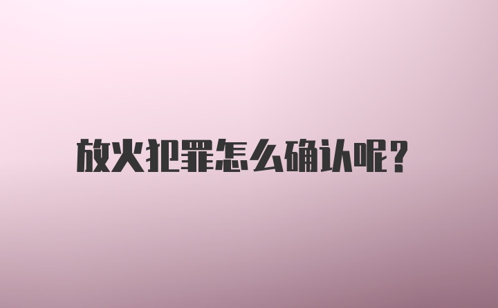 放火犯罪怎么确认呢?