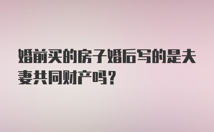 婚前买的房子婚后写的是夫妻共同财产吗？