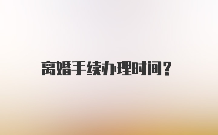 离婚手续办理时间？