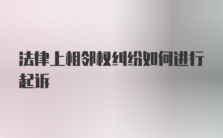 法律上相邻权纠纷如何进行起诉