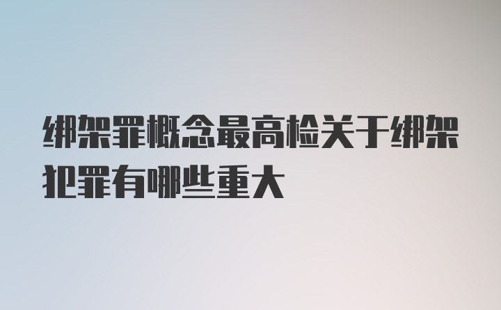 绑架罪概念最高检关于绑架犯罪有哪些重大