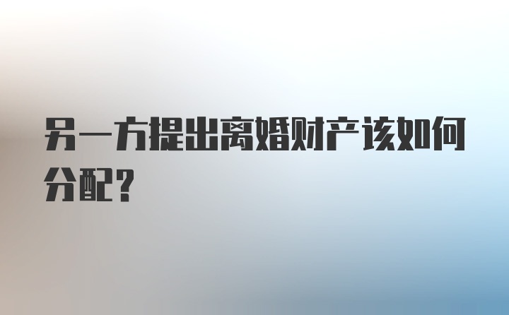 另一方提出离婚财产该如何分配？