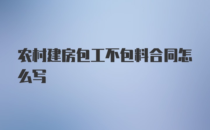 农村建房包工不包料合同怎么写