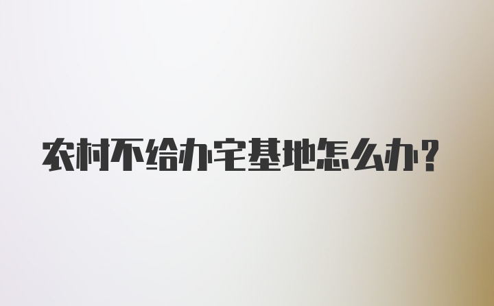 农村不给办宅基地怎么办？