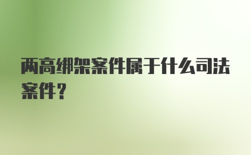 两高绑架案件属于什么司法案件?