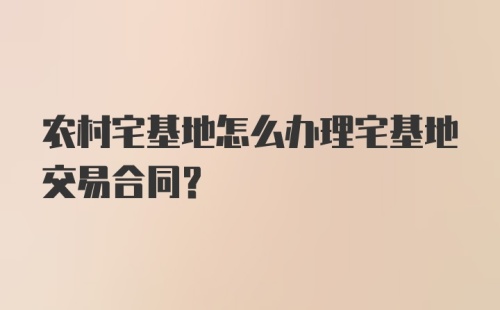 农村宅基地怎么办理宅基地交易合同？