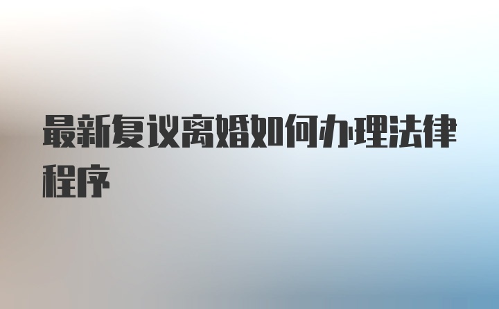 最新复议离婚如何办理法律程序