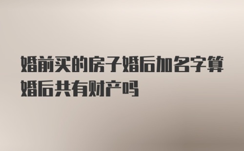 婚前买的房子婚后加名字算婚后共有财产吗