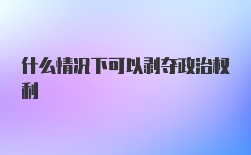 什么情况下可以剥夺政治权利