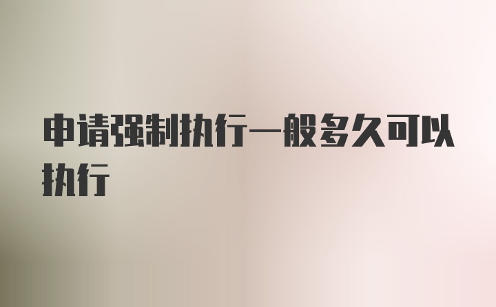 申请强制执行一般多久可以执行