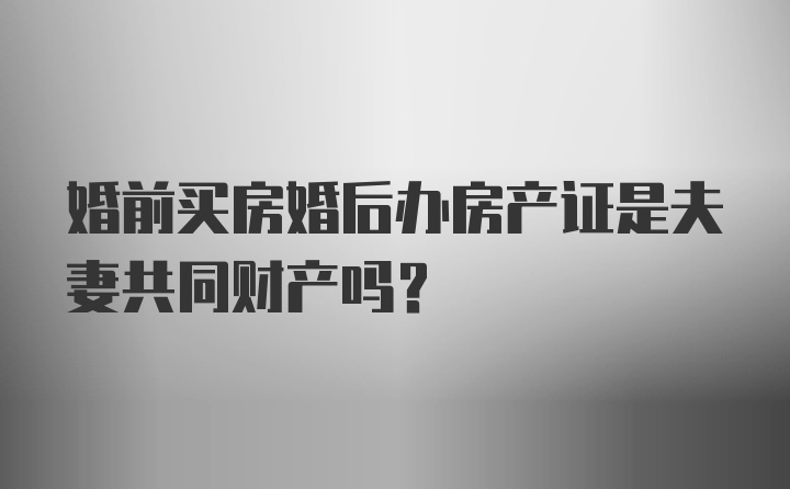 婚前买房婚后办房产证是夫妻共同财产吗？