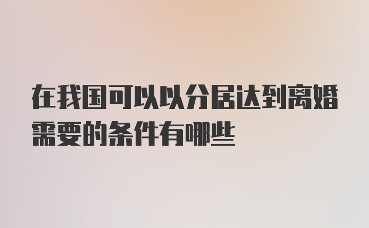 在我国可以以分居达到离婚需要的条件有哪些